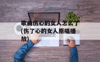 歌曲伤心的女人怎么了(伤了心的女人原唱播放)