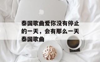 泰国歌曲爱你没有停止的一天，会有那么一天泰国歌曲