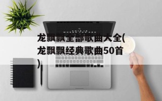 龙飘飘全部歌曲大全(龙飘飘经典歌曲50首)