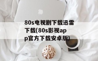 80s电视剧下载迅雷下载(80s影视app官方下载安卓版)