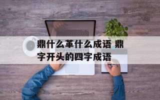 鼎什么革什么成语 鼎字开头的四字成语