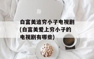 白富美追穷小子电视剧(白富美爱上穷小子的电视剧有哪些)