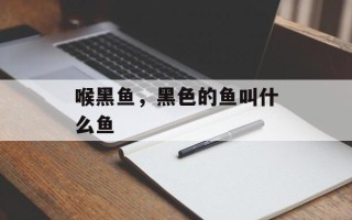 喉黑鱼，黑色的鱼叫什么鱼