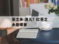 茶之乡 清儿？红茶之乡是哪里