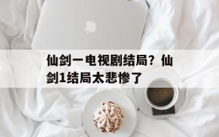 仙剑一电视剧结局？仙剑1结局太悲惨了