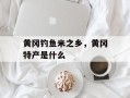 黄冈钓鱼米之乡，黄冈特产是什么