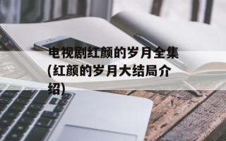 电视剧红颜的岁月全集(红颜的岁月大结局介绍)