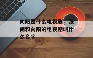 向阳是什么电视剧，张闹和向阳的电视剧叫什么名字