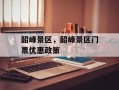 韶峰景区，韶峰景区门票优惠政策
