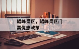 韶峰景区，韶峰景区门票优惠政策