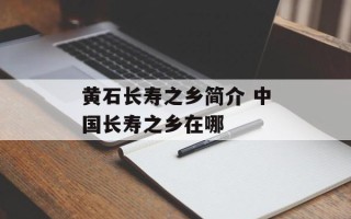 黄石长寿之乡简介 中国长寿之乡在哪