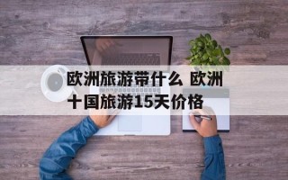 欧洲旅游带什么 欧洲十国旅游15天价格
