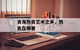 青海热贡艺术之乡，热贡在哪里