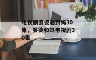 电视剧婆婆遇到妈30集，婆婆和妈电视剧30集