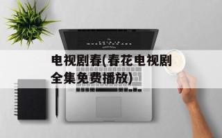 电视剧春(春花电视剧全集免费播放)