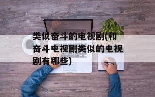 类似奋斗的电视剧(和奋斗电视剧类似的电视剧有哪些)