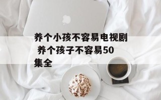养个小孩不容易电视剧 养个孩子不容易50集全