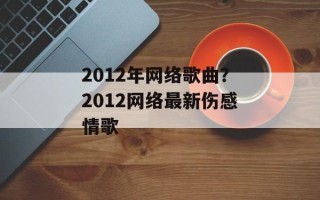2012年网络歌曲？2012网络最新伤感情歌
