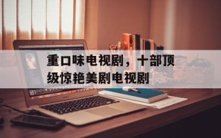 重口味电视剧，十部顶级惊艳美剧电视剧