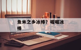 鱼米之乡冰棒？喔喔冰棒
