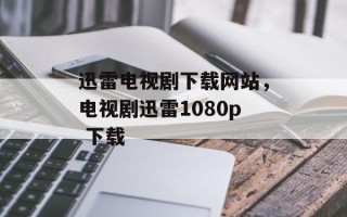 迅雷电视剧下载网站，电视剧迅雷1080p 下载