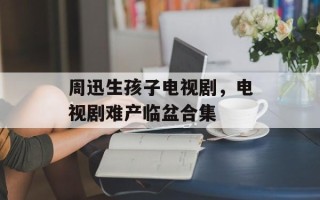 周迅生孩子电视剧，电视剧难产临盆合集