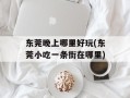 东莞晚上哪里好玩(东莞小吃一条街在哪里)