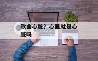 歌曲心脏？心里就是心脏吗
