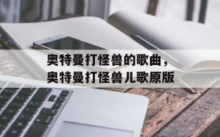 奥特曼打怪兽的歌曲，奥特曼打怪兽儿歌原版