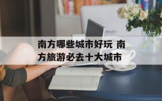 南方哪些城市好玩 南方旅游必去十大城市