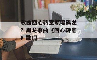 歌曲回心转意原唱黑龙？黑龙歌曲《回心转意》歌词