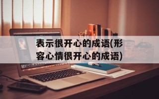 表示很开心的成语(形容心情很开心的成语)