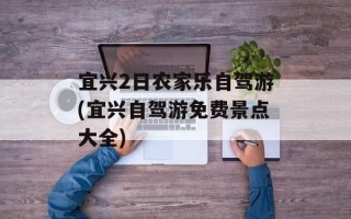 宜兴2日农家乐自驾游(宜兴自驾游免费景点大全)