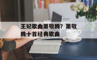 王妃歌曲萧敬腾？萧敬腾十首经典歌曲