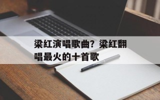 梁红演唱歌曲？梁红翻唱最火的十首歌