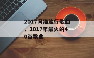 2017网络流行歌曲，2017年最火的40首歌曲