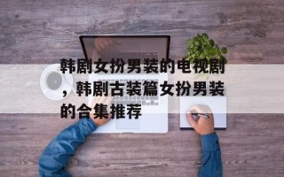 韩剧女扮男装的电视剧，韩剧古装篇女扮男装的合集推荐