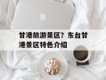 甘港旅游景区？东台甘港景区特色介绍