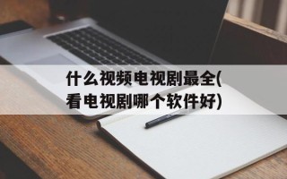 什么视频电视剧最全(看电视剧哪个软件好)