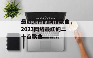 最近流行的网络歌曲，2023网络最红的二十首歌曲