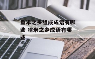 鱼米之乡组成成语有哪些 啥米之乡成语有哪些