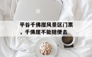 平谷千佛崖风景区门票，千佛崖不能随便去