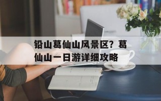 铅山葛仙山风景区？葛仙山一日游详细攻略