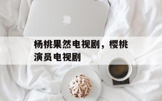 杨桃果然电视剧，樱桃演员电视剧