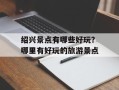 绍兴景点有哪些好玩？哪里有好玩的旅游景点