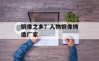 铜像之乡？人物铜像铸造厂家