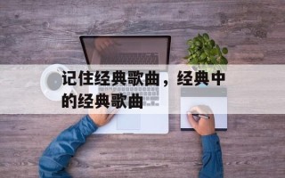 记住经典歌曲，经典中的经典歌曲