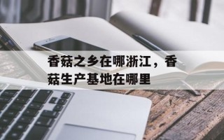 香菇之乡在哪浙江，香菇生产基地在哪里