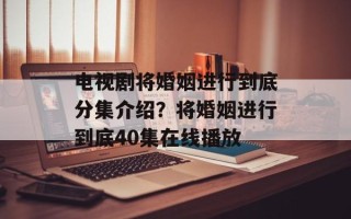 电视剧将婚姻进行到底分集介绍？将婚姻进行到底40集在线播放