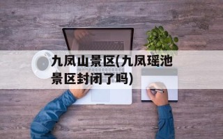 九凤山景区(九凤瑶池景区封闭了吗)